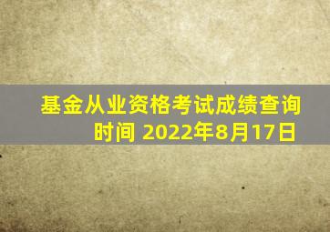基金从业资格考试成绩查询时间 2022年8月17日